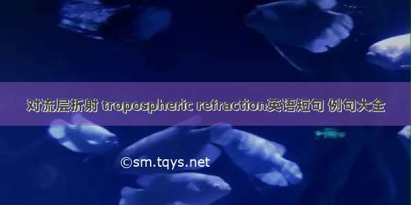 对流层折射 tropospheric refraction英语短句 例句大全