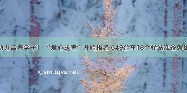 助力高考学子！ “爱心送考”开始报名 649台车18个驿站准备就绪