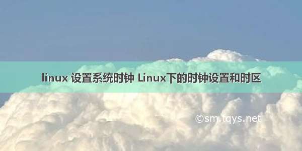 linux 设置系统时钟 Linux下的时钟设置和时区
