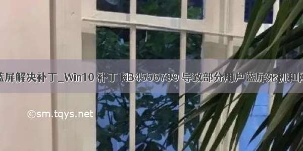 srv.sys蓝屏解决补丁_Win10 补丁 KB4556799 导致部分用户蓝屏死机和网络问题