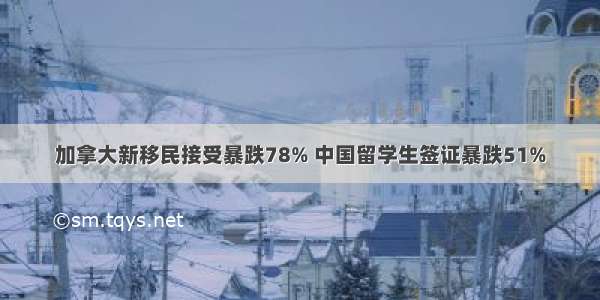 加拿大新移民接受暴跌78% 中国留学生签证暴跌51%