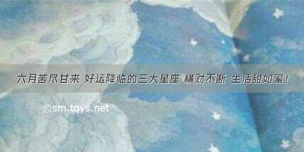 六月苦尽甘来 好运降临的三大星座 横财不断 生活甜如蜜！