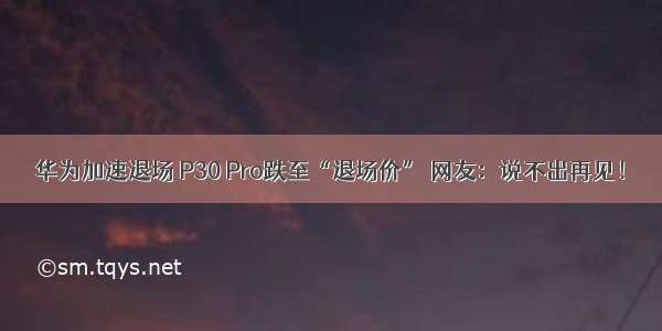 华为加速退场 P30 Pro跌至“退场价” 网友：说不出再见！