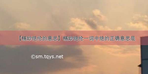 【精妙绝伦的意思】精妙绝伦一词中绝的正确意思是