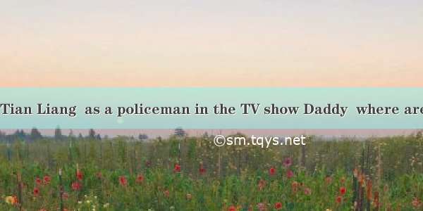Cindy’s father  Tian Liang  as a policeman in the TV show Daddy  where are we going?A. dre