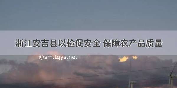 浙江安吉县以检促安全 保障农产品质量