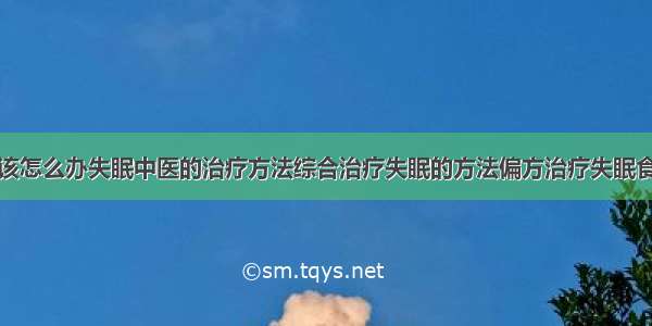 得了失眠症该怎么办失眠中医的治疗方法综合治疗失眠的方法偏方治疗失眠食疗治疗失眠