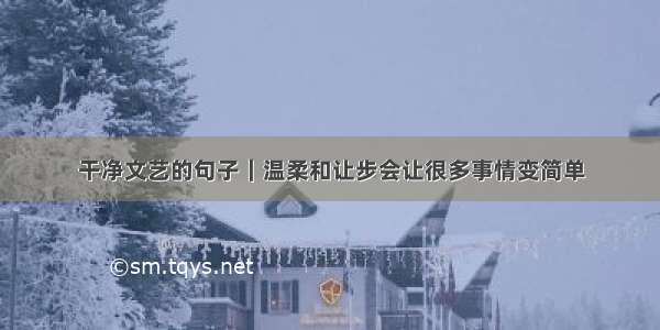 干净文艺的句子｜温柔和让步会让很多事情变简单