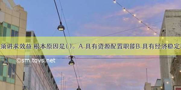 财政支出必须讲求效益 根本原因是( )。A.具有资源配置职能B.具有经济稳定职能C.具有