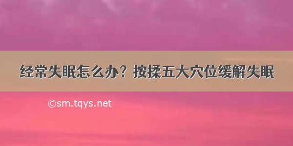 经常失眠怎么办？按揉五大穴位缓解失眠