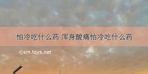 怕冷吃什么药 浑身酸痛怕冷吃什么药