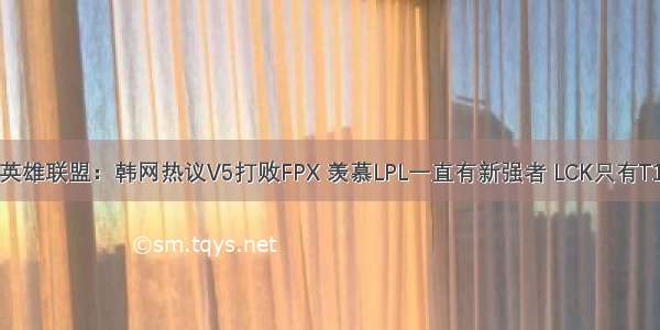 英雄联盟：韩网热议V5打败FPX 羡慕LPL一直有新强者 LCK只有T1