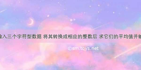 c语言代码 输入三个字符型数据 将其转换成相应的整数后 求它们的平均值并输出？ – 网络