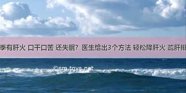 冬季有肝火 口干口苦 还失眠？医生给出3个方法 轻松降肝火 疏肝排毒