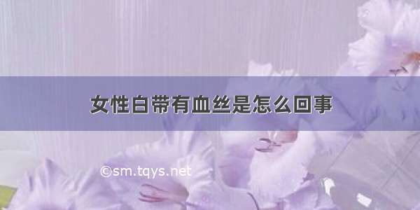 女性白带有血丝是怎么回事