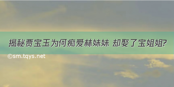 揭秘贾宝玉为何痴爱林妹妹 却娶了宝姐姐?