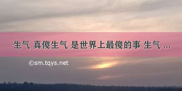 生气 真傻生气 是世界上最傻的事 生气 ...