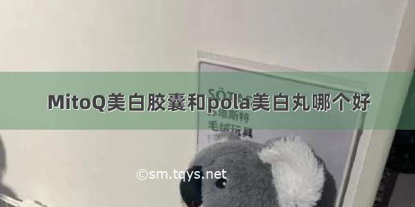 MitoQ美白胶囊和pola美白丸哪个好