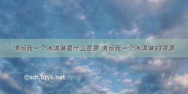 请给我一个冰淇淋是什么意思 请给我一个冰淇淋93资源