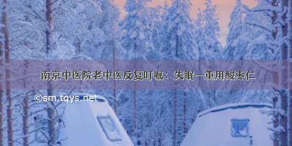 ​南京中医院老中医反复叮嘱：失眠—重用酸枣仁