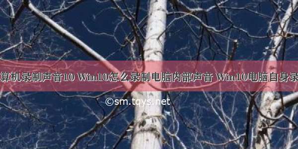 使用计算机录制声音10 Win10怎么录制电脑内部声音 Win10电脑自身录音教程