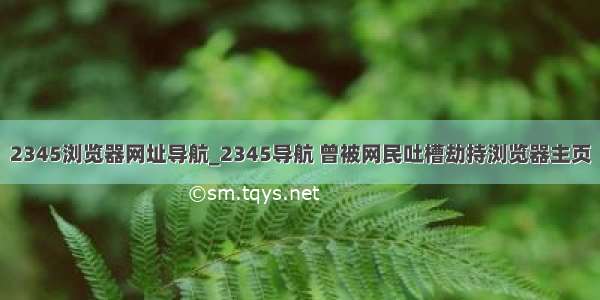 2345浏览器网址导航_2345导航 曾被网民吐槽劫持浏览器主页