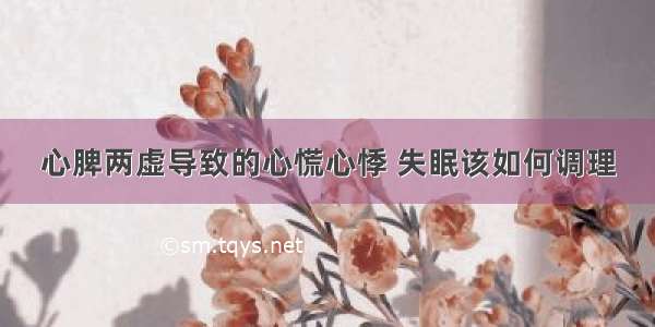 心脾两虚导致的心慌心悸 失眠该如何调理