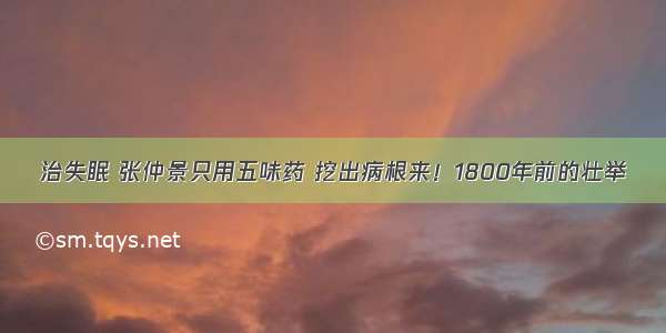 治失眠 张仲景只用五味药 挖出病根来！1800年前的壮举