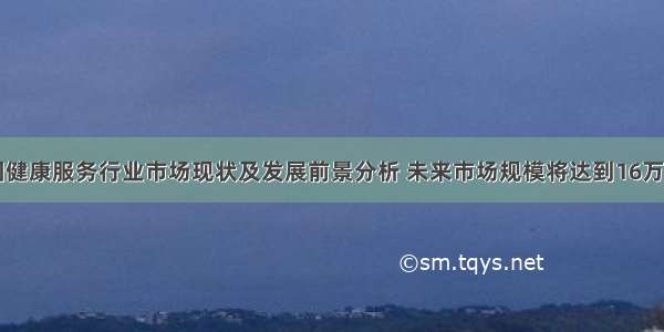 中国健康服务行业市场现状及发展前景分析 未来市场规模将达到16万亿元