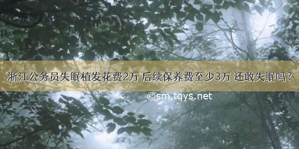 浙江公务员失眠植发花费2万 后续保养费至少3万 还敢失眠吗？