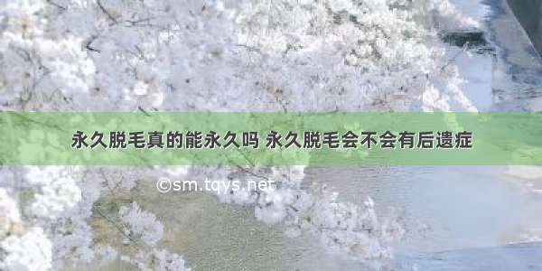 永久脱毛真的能永久吗 永久脱毛会不会有后遗症