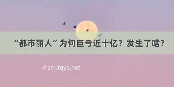 “都市丽人”为何巨亏近十亿？发生了啥？