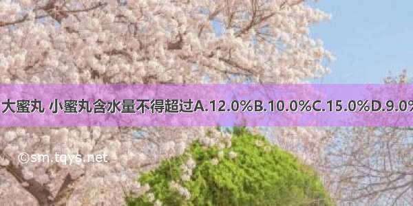 现行药典中规定 大蜜丸 小蜜丸含水量不得超过A.12.0%B.10.0%C.15.0%D.9.0%E.8.0%ABCDE