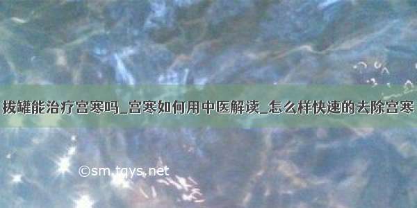 拔罐能治疗宫寒吗_宫寒如何用中医解读_怎么样快速的去除宫寒