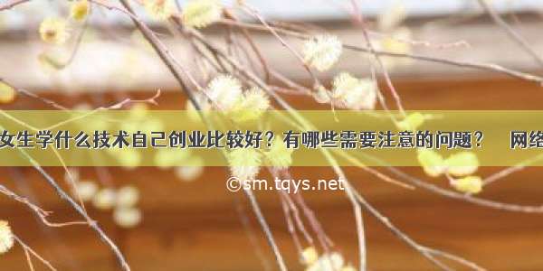 女生学什么技术自己创业比较好？有哪些需要注意的问题？ – 网络