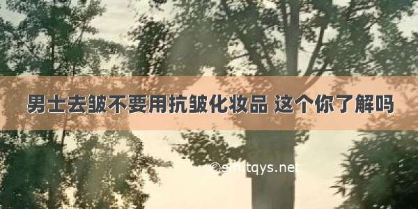 男士去皱不要用抗皱化妆品 这个你了解吗