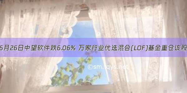 6月26日中望软件跌6.06% 万家行业优选混合(LOF)基金重仓该股