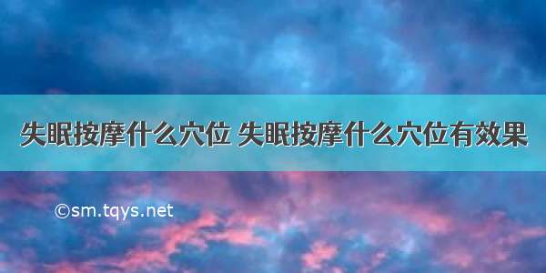 失眠按摩什么穴位 失眠按摩什么穴位有效果