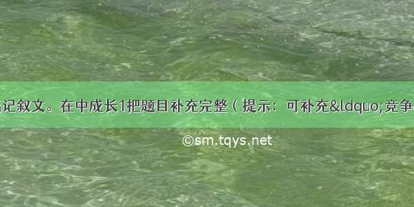 根据下面要求 写一篇记叙文。在中成长1把题目补充完整（提示：可补充&ldquo;竞争&rdquo; &ldquo;幸