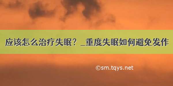 应该怎么治疗失眠？_重度失眠如何避免发作