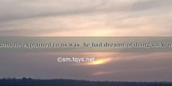 One of the reasons he explained to us was  he had dreamt of doing so.A. why; thatB. that;