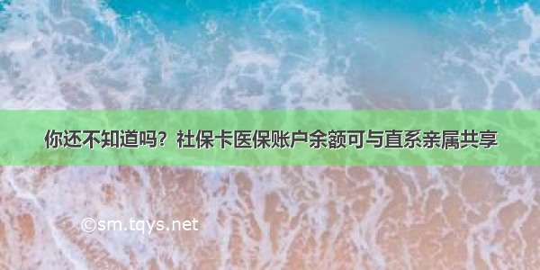 你还不知道吗？社保卡医保账户余额可与直系亲属共享