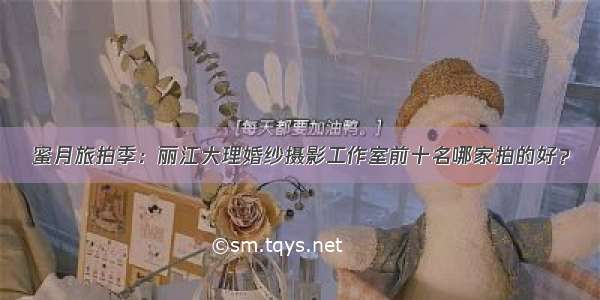 蜜月旅拍季：丽江大理婚纱摄影工作室前十名哪家拍的好？