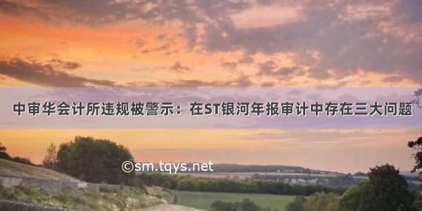 中审华会计所违规被警示：在ST银河年报审计中存在三大问题