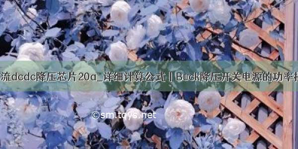 大电流dcdc降压芯片20a_详细计算公式丨Buck降压开关电源的功率损耗