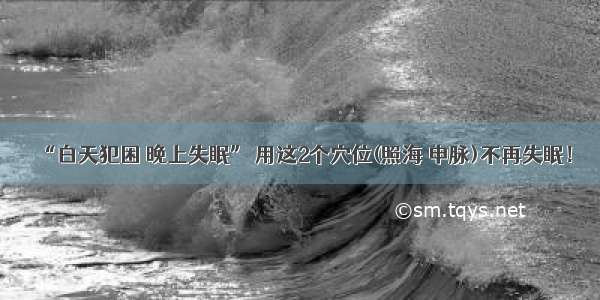 “白天犯困 晚上失眠” 用这2个穴位(照海 申脉)不再失眠！