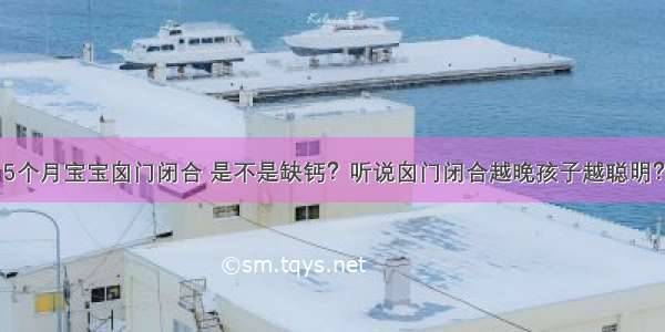 5个月宝宝囟门闭合 是不是缺钙？听说囟门闭合越晚孩子越聪明？