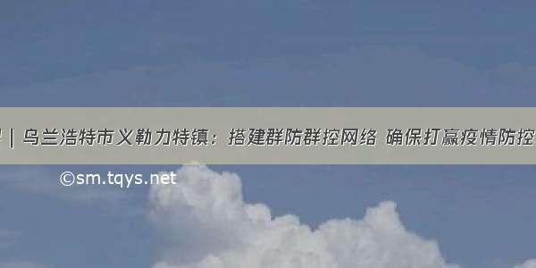 微视界｜乌兰浩特市义勒力特镇：搭建群防群控网络 确保打赢疫情防控攻坚战