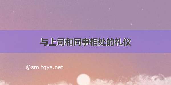 与上司和同事相处的礼仪