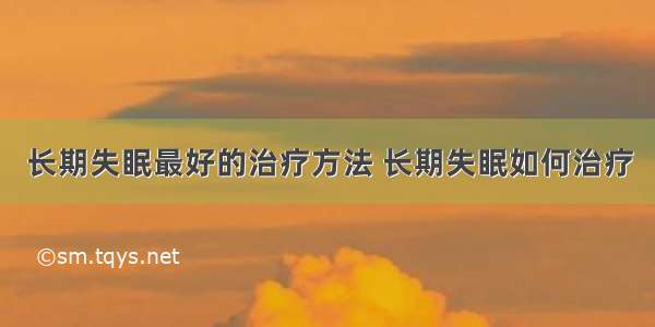 长期失眠最好的治疗方法 长期失眠如何治疗